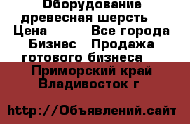 Оборудование древесная шерсть  › Цена ­ 100 - Все города Бизнес » Продажа готового бизнеса   . Приморский край,Владивосток г.